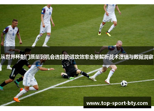 从世界杯射门质量到机会选择的进攻效率全景解析战术逻辑与数据洞察 从世界杯射门质量到机会选择的进攻效率全景解析战术逻辑与数据洞察