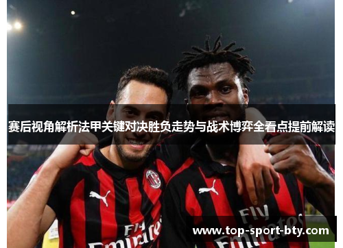 赛后视角解析法甲关键对决胜负走势与战术博弈全看点提前解读 赛后视角解析法甲关键对决胜负走势与战术博弈全看点提前解读