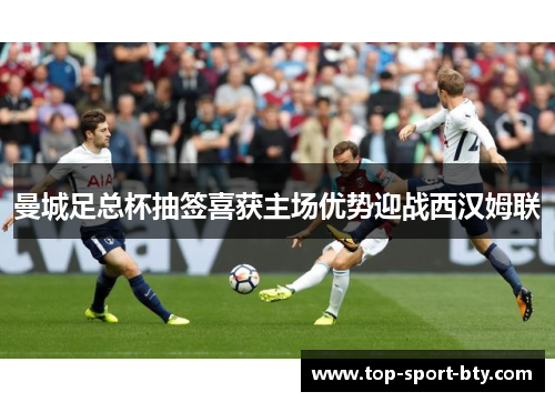 曼城足总杯抽签喜获主场优势迎战西汉姆联 曼城足总杯抽签喜获主场优势迎战西汉姆联