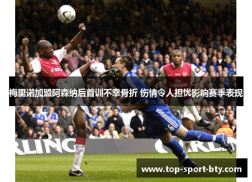 梅里诺加盟阿森纳后首训不幸骨折 伤情令人担忧影响赛季表现