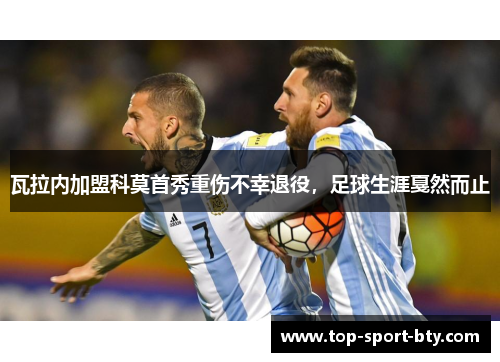 瓦拉内加盟科莫首秀重伤不幸退役,足球生涯戛然而止 瓦拉内加盟科莫首秀重伤不幸退役,足球生涯戛然而止