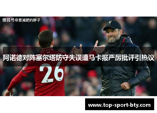 阿诺德对阵塞尔塔防守失误遭马卡报严厉批评引热议 阿诺德对阵塞尔塔防守失误遭马卡报严厉批评引热议