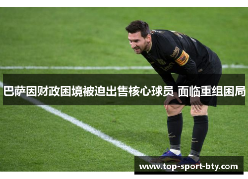 巴萨因财政困境被迫出售核心球员 面临重组困局 巴萨因财政困境被迫出售核心球员 面临重组困局