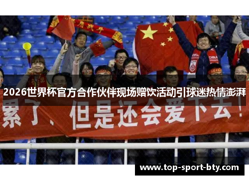 2026世界杯官方合作伙伴现场赠饮活动引球迷热情澎湃 2026世界杯官方合作伙伴现场赠饮活动引球迷热情澎湃