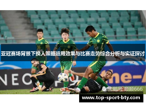 亚冠赛场背景下换人策略运用效果与比赛走势综合分析与实证探讨 亚冠赛场背景下换人策略运用效果与比赛走势综合分析与实证探讨