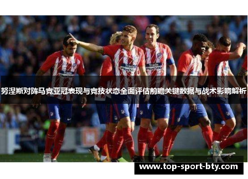 努涅斯对阵马竞亚冠表现与竞技状态全面评估前瞻关键数据与战术影响解析 努涅斯对阵马竞亚冠表现与竞技状态全面评估前瞻关键数据与战术影响解析