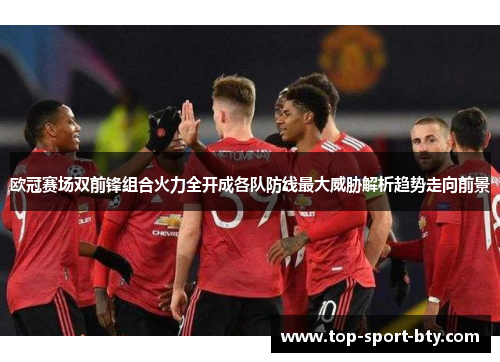 欧冠赛场双前锋组合火力全开成各队防线最大威胁解析趋势走向前景
